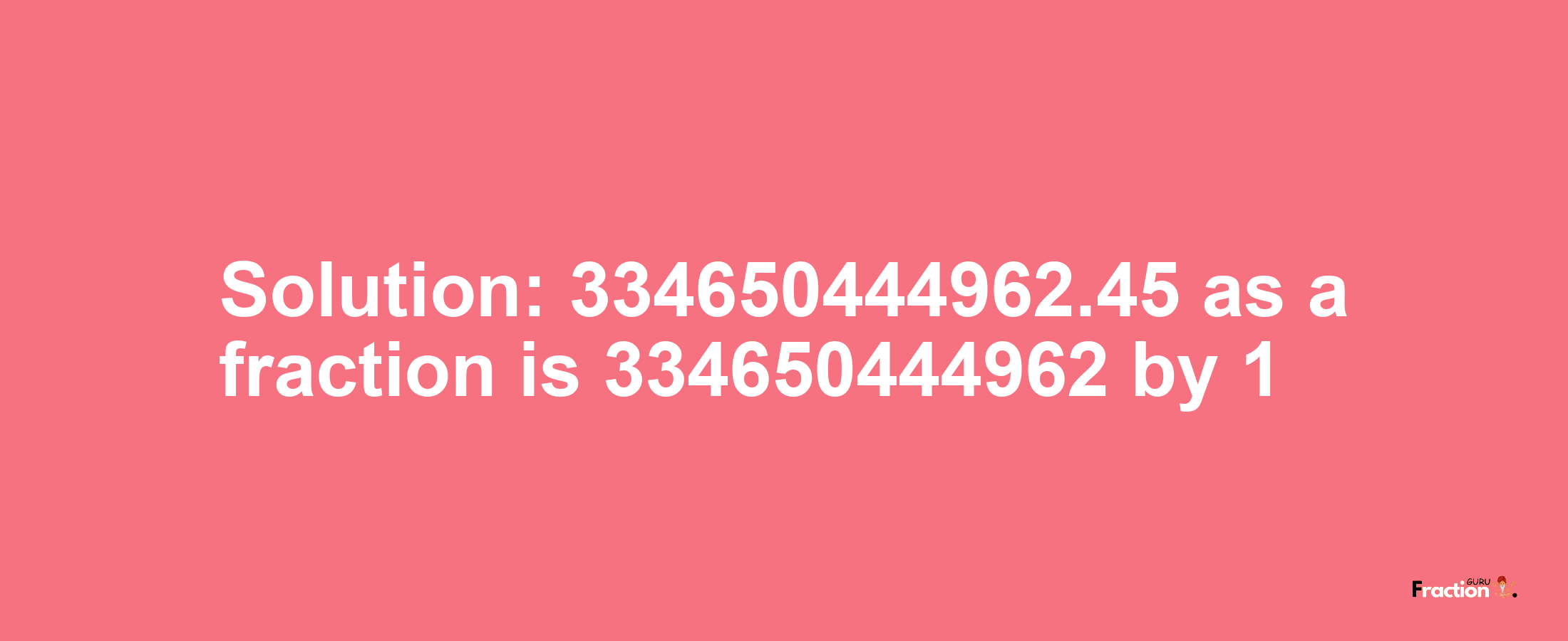 Solution:334650444962.45 as a fraction is 334650444962/1